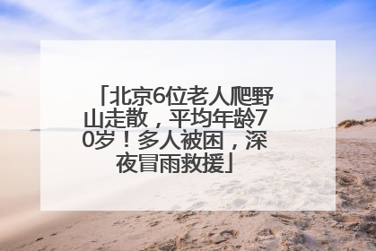 北京6位老人爬野山走散，平均年龄70岁！多人被困，深夜冒雨救援