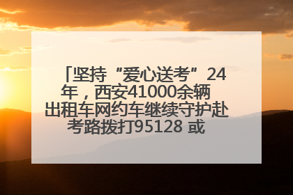 坚持“爱心送考”24年，西安41000余辆出租车网约车继续守护赴考路拨打95128 或者88880000均可报名参加一对一送考