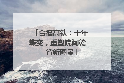合福高铁：十年蝶变，重塑皖闽赣三省新图景