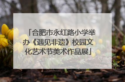 合肥市永红路小学举办《遇见非遗》校园文化艺术节美术作品展