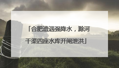 合肥遭遇强降水，滁河干渠四座水库开闸泄洪