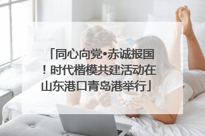 同心向党•赤诚报国！时代楷模共建活动在山东港口青岛港举行