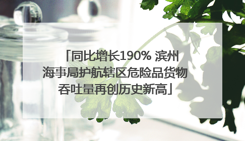 同比增长190% 滨州海事局护航辖区危险品货物吞吐量再创历史新高