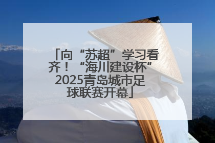 向“苏超”学习看齐！“海川建设杯”2025青岛城市足球联赛开幕