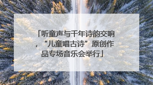 听童声与千年诗韵交响，“儿童唱古诗”原创作品专场音乐会举行