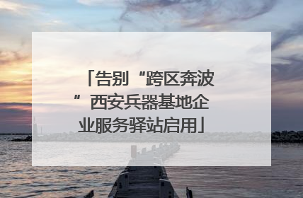 告别“跨区奔波”西安兵器基地企业服务驿站启用