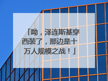呦，泽连斯基穿西装了，那边是十万人规模之战！