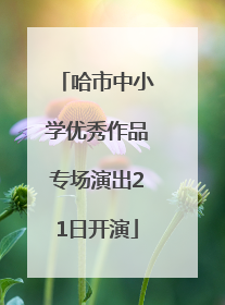 哈市中小学优秀作品专场演出21日开演