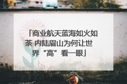 商业航天蓝海如火如荼 内陆眉山为何让世界“高”看一眼