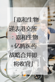 嘉和生物递表港交所：嘉和生物+亿腾医药战略合并即将收官