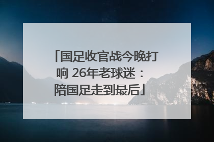 国足收官战今晚打响 26年老球迷：陪国足走到最后