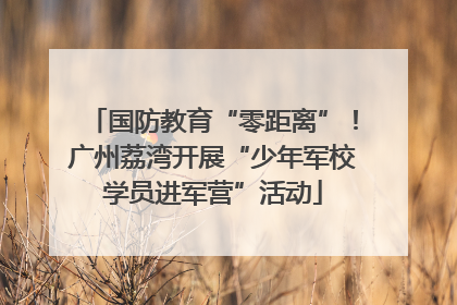 国防教育“零距离”！广州荔湾开展“少年军校学员进军营”活动