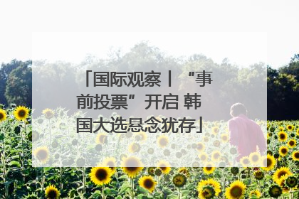 国际观察丨“事前投票”开启 韩国大选悬念犹存