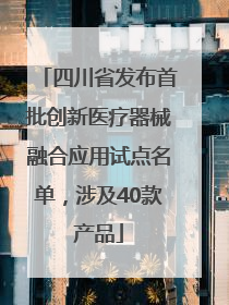 四川省发布首批创新医疗器械融合应用试点名单，涉及40款产品