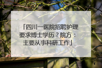 四川一医院招聘护理要求博士学历？院方：主要从事科研工作