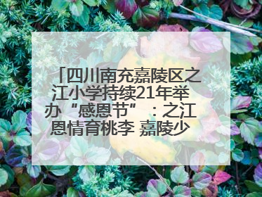 四川南充嘉陵区之江小学持续21年举办“感恩节”：之江恩情育桃李 嘉陵少年志栋梁