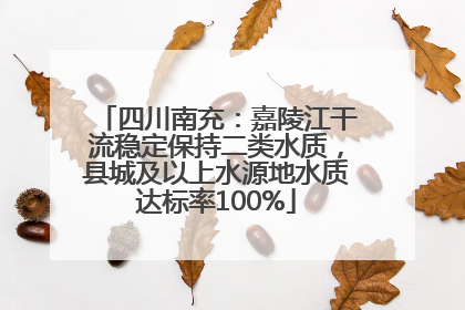 四川南充：嘉陵江干流稳定保持二类水质，县城及以上水源地水质达标率100%