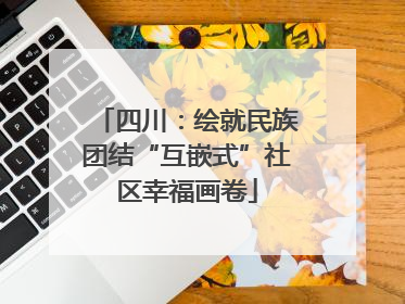 四川：绘就民族团结“互嵌式”社区幸福画卷