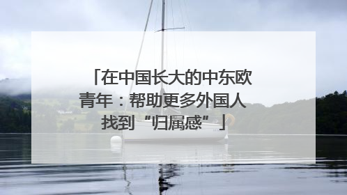 在中国长大的中东欧青年：帮助更多外国人找到“归属感”