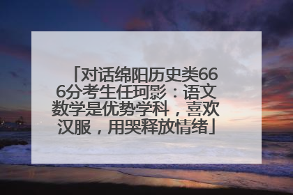 对话绵阳历史类666分考生任珂影：语文数学是优势学科，喜欢汉服，用哭释放情绪