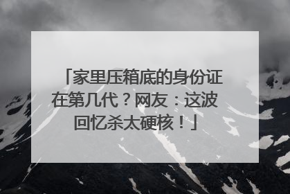 家里压箱底的身份证在第几代？网友：这波回忆杀太硬核！