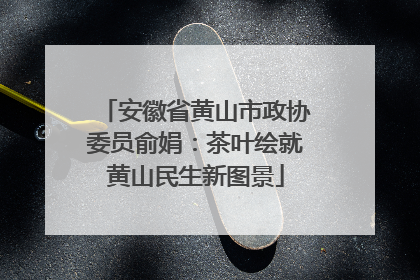 安徽省黄山市政协委员俞娟：茶叶绘就黄山民生新图景