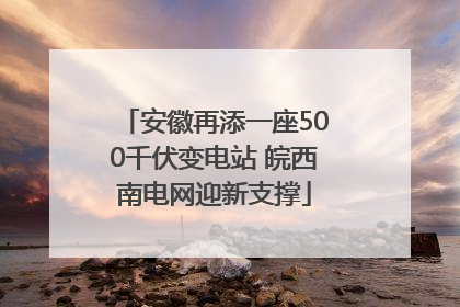 安徽再添一座500千伏变电站 皖西南电网迎新支撑