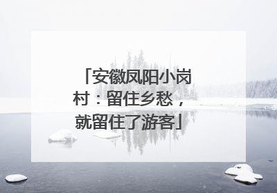 安徽凤阳小岗村：留住乡愁，就留住了游客