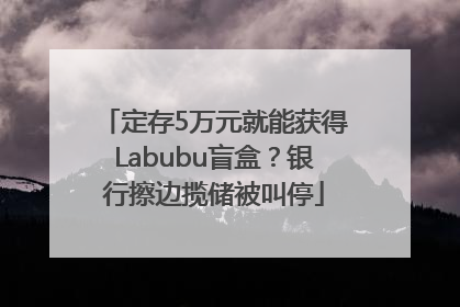 定存5万元就能获得Labubu盲盒？银行擦边揽储被叫停
