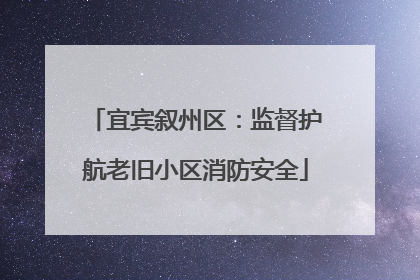宜宾叙州区：监督护航老旧小区消防安全