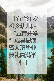宜宾江安橙乡幼儿园“五育并举”成果展演暨大班毕业典礼圆满举行