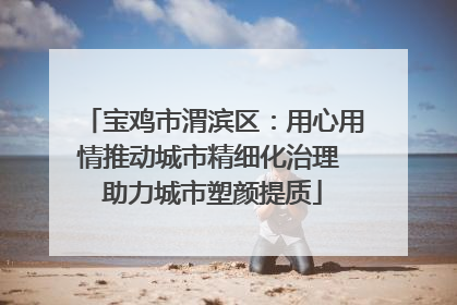 宝鸡市渭滨区：用心用情推动城市精细化治理 助力城市塑颜提质