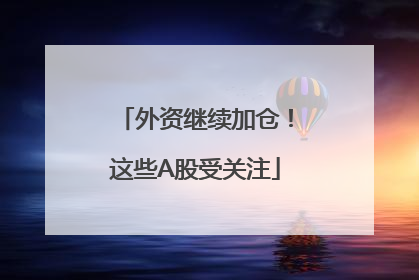 外资继续加仓！这些A股受关注