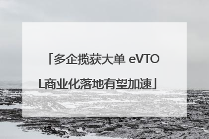 多企揽获大单 eVTOL商业化落地有望加速