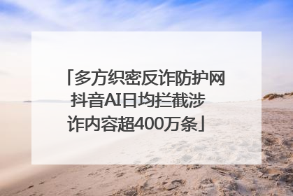 多方织密反诈防护网 抖音AI日均拦截涉诈内容超400万条