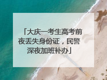 大庆一考生高考前夜丢失身份证，民警深夜加班补办