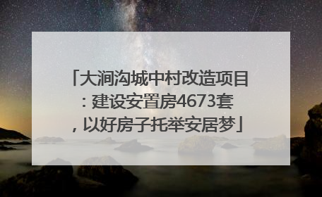 大涧沟城中村改造项目：建设安置房4673套，以好房子托举安居梦