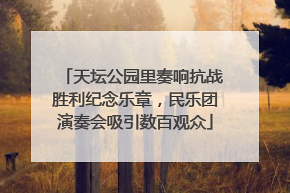 天坛公园里奏响抗战胜利纪念乐章，民乐团演奏会吸引数百观众