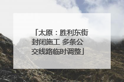 太原：胜利东街封闭施工 多条公交线路临时调整