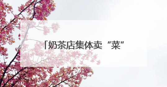 奶茶店集体卖“菜”，年轻人开始喝草？