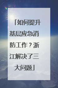 如何提升基层应急消防工作？浙江解决了三大问题