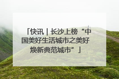 快讯｜长沙上榜“中国美好生活城市之美好焕新典范城市”