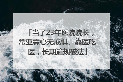 当了23年医院院长，常亚霖心无戒惧、靠医吃医，长期逾规破法