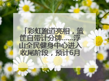 彩虹跑道亮相，篮筐自带计分牌……浮山全民健身中心进入收尾阶段，预计6月30日试运营
