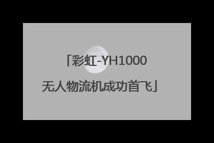 彩虹-YH1000无人物流机成功首飞