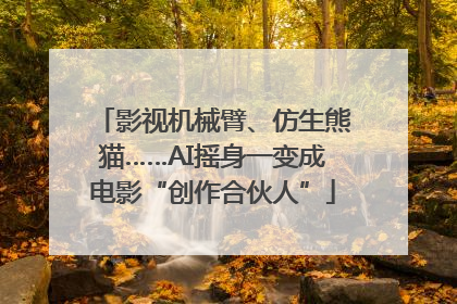影视机械臂、仿生熊猫……AI摇身一变成电影“创作合伙人”