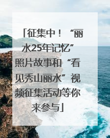 征集中！“丽水25年记忆”照片故事和“看见秀山丽水”视频征集活动等你来参与