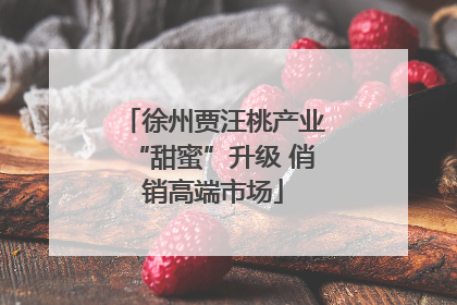 徐州贾汪桃产业“甜蜜”升级 俏销高端市场