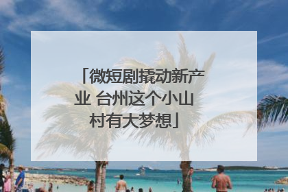 微短剧撬动新产业 台州这个小山村有大梦想
