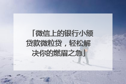 微信上的银行小额贷款微粒贷，轻松解决你的燃眉之急